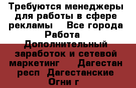 Требуются менеджеры для работы в сфере рекламы. - Все города Работа » Дополнительный заработок и сетевой маркетинг   . Дагестан респ.,Дагестанские Огни г.